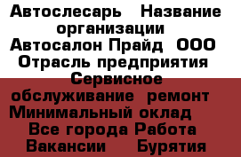 Автослесарь › Название организации ­ Автосалон Прайд, ООО › Отрасль предприятия ­ Сервисное обслуживание, ремонт › Минимальный оклад ­ 1 - Все города Работа » Вакансии   . Бурятия респ.